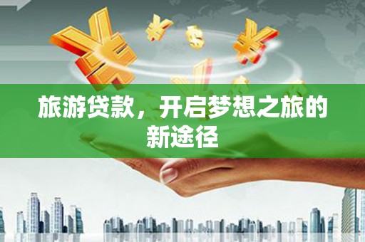 泸西旅游贷款，开启梦想之旅的新途径