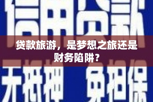 泸西贷款旅游，是梦想之旅还是财务陷阱？