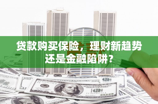 泸西贷款购买保险，理财新趋势还是金融陷阱？