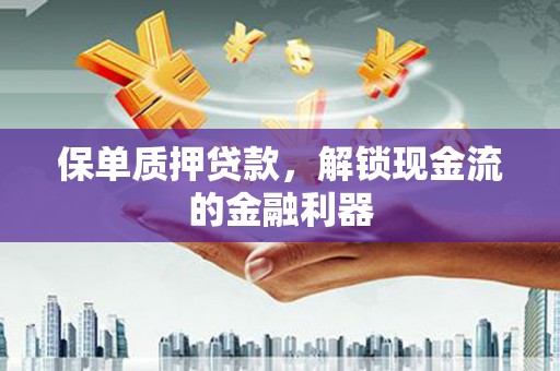 泸西保单质押贷款，解锁现金流的金融利器