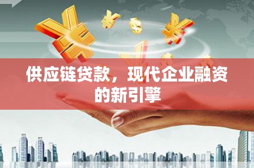 泸西供应链贷款，现代企业融资的新引擎