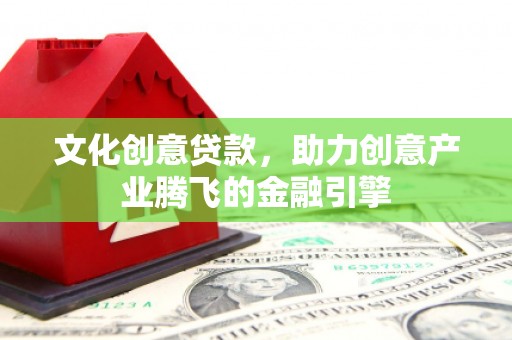 泸西文化创意贷款，助力创意产业腾飞的金融引擎