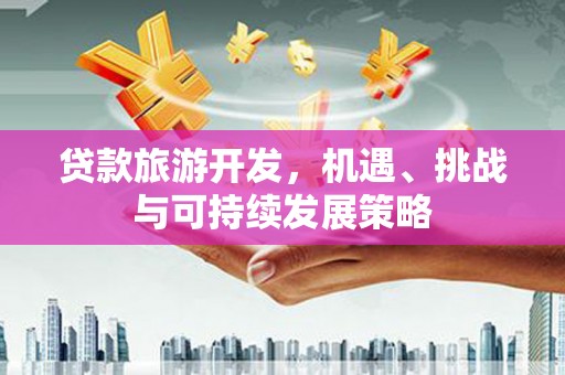 泸西贷款旅游开发，机遇、挑战与可持续发展策略