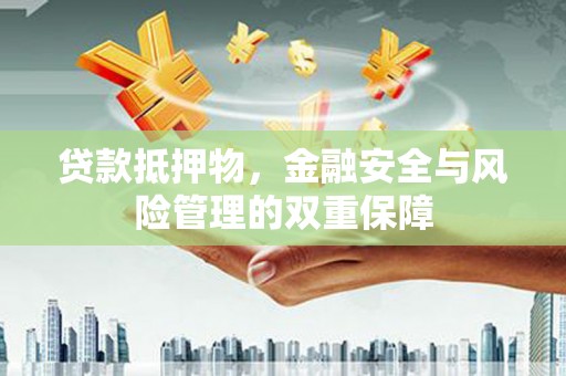 泸西贷款抵押物，金融安全与风险管理的双重保障