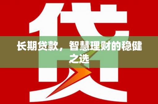 泸西长期贷款，智慧理财的稳健之选