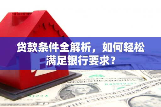 泸西贷款条件全解析，如何轻松满足银行要求？