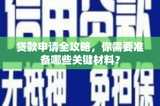 泸西贷款申请全攻略，你需要准备哪些关键材料？
