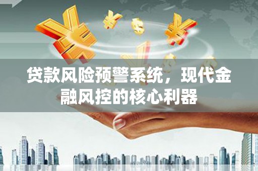 泸西贷款风险预警系统,现代金融风控的核心利器 泸西贷款风险预警系统,现代金融风控的核心利器