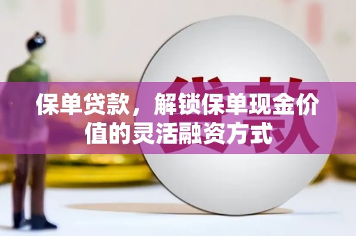 泸西保单贷款，解锁保单现金价值的灵活融资方式