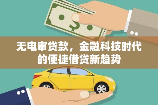 泸西无电审贷款，金融科技时代的便捷借贷新趋势