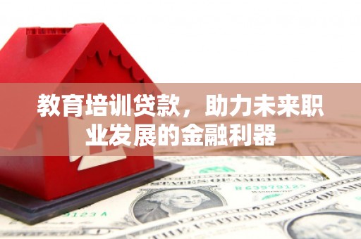 泸西教育培训贷款，助力未来职业发展的金融利器