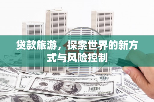 泸西贷款旅游，探索世界的新方式与风险控制
