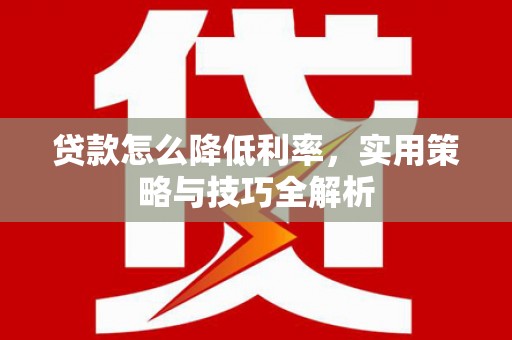 泸西贷款怎么降低利率，实用策略与技巧全解析