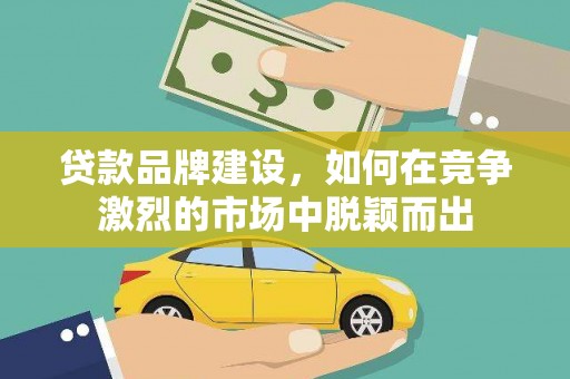 泸西贷款品牌建设，如何在竞争激烈的市场中脱颖而出