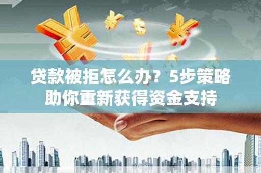 泸西贷款被拒怎么办？5步策略助你重新获得资金支持