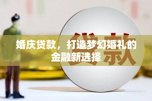 泸西婚庆贷款，打造梦幻婚礼的金融新选择