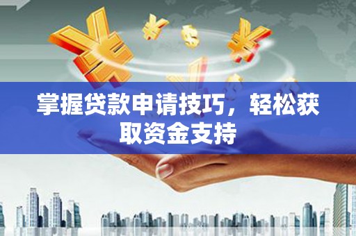 泸西掌握贷款申请技巧，轻松获取资金支持