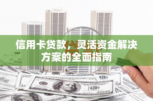 泸西信用卡贷款，灵活资金解决方案的全面指南