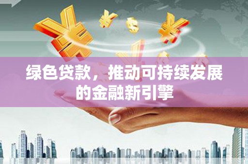 泸西绿色贷款，推动可持续发展的金融新引擎