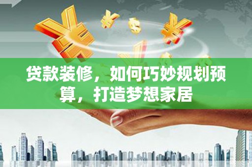 泸西贷款装修，如何巧妙规划预算，打造梦想家居