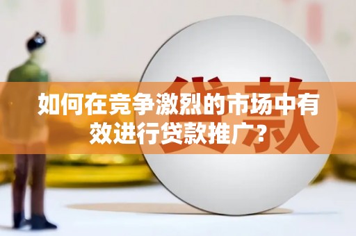 泸西如何在竞争激烈的市场中有效进行贷款推广？