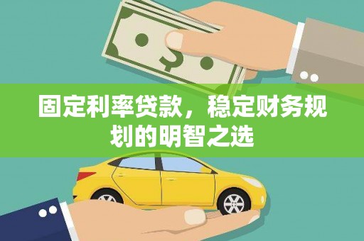 泸西固定利率贷款，稳定财务规划的明智之选