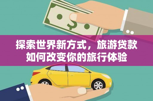 泸西探索世界新方式，旅游贷款如何改变你的旅行体验
