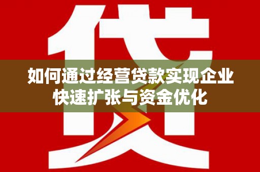 泸西如何通过经营贷款实现企业快速扩张与资金优化
