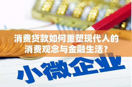 泸西消费贷款如何重塑现代人的消费观念与金融生活？