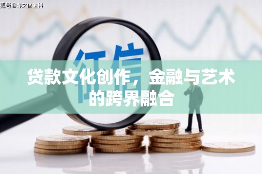泸西贷款文化创作，金融与艺术的跨界融合