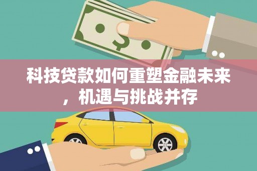 泸西科技贷款如何重塑金融未来，机遇与挑战并存