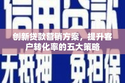 泸西创新贷款营销方案，提升客户转化率的五大策略