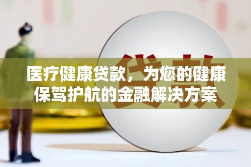 泸西医疗健康贷款，为您的健康保驾护航的金融解决方案