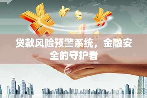 泸西贷款风险预警系统，金融安全的守护者