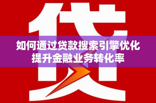 泸西如何通过贷款搜索引擎优化提升金融业务转化率