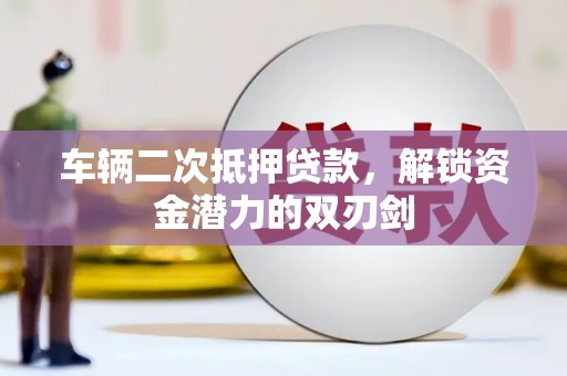 泸西车辆二次抵押贷款，解锁资金潜力的双刃剑
