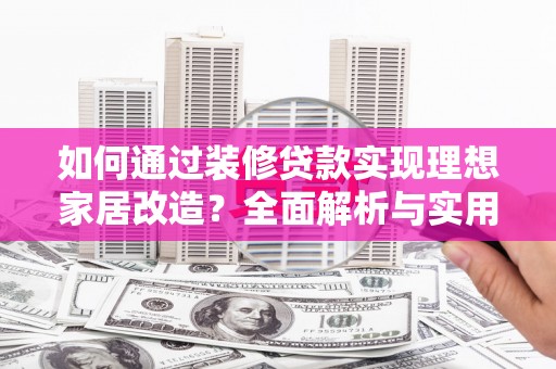 泸西如何通过装修贷款实现理想家居改造？全面解析与实用指南