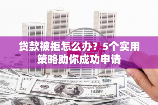 泸西贷款被拒怎么办？5个实用策略助你成功申请