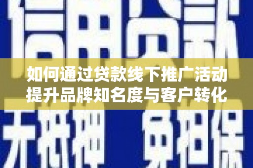 泸西如何通过贷款线下推广活动提升品牌知名度与客户转化率