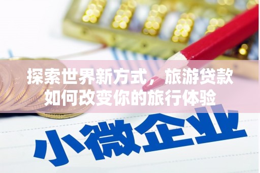 泸西探索世界新方式，旅游贷款如何改变你的旅行体验