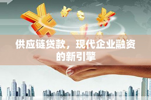 泸西供应链贷款，现代企业融资的新引擎