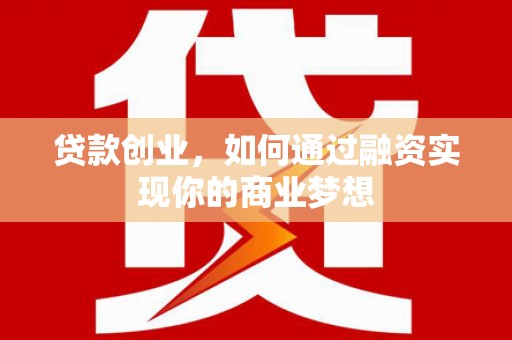 泸西贷款创业，如何通过融资实现你的商业梦想