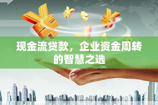泸西现金流贷款，企业资金周转的智慧之选