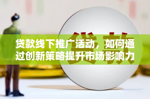 泸西贷款线下推广活动，如何通过创新策略提升市场影响力