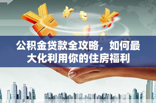 泸西公积金贷款全攻略，如何最大化利用你的住房福利