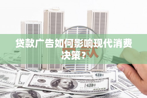 泸西贷款广告如何影响现代消费决策？