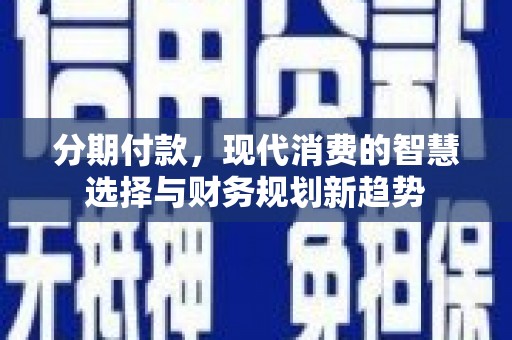 泸西分期付款，现代消费的智慧选择与财务规划新趋势