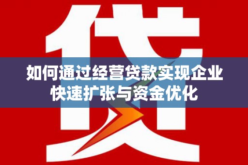泸西如何通过经营贷款实现企业快速扩张与资金优化