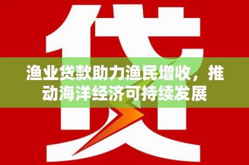 泸西渔业贷款助力渔民增收，推动海洋经济可持续发展