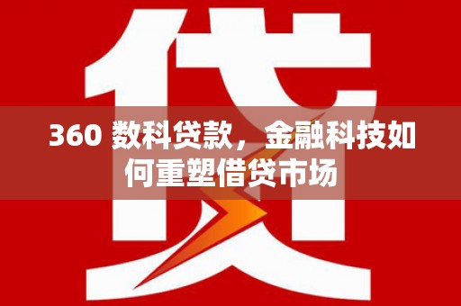 泸西360 数科贷款，金融科技如何重塑借贷市场